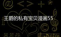 王爵的私有寶貝漫畫55話免費觀看 王爵的私有寶貝漫畫全集持續更新中