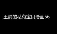 王爵的私有寶貝漫畫56話免費觀看 王爵的私有寶貝漫畫全集持續(xù)更新中
