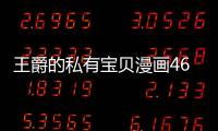 王爵的私有寶貝漫畫46免費(fèi)閱讀 王爵的私有寶貝漫畫完整內(nèi)容連載中