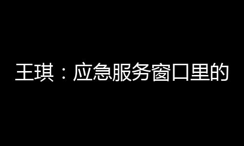 王琪：應(yīng)急服務(wù)窗口里的“鏗鏘玫瑰”