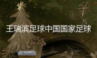 王瑞濱足球中國(guó)國(guó)家足球隊(duì)名單2025年1月25日