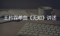 王矜霖單曲《無知》講述了什么？