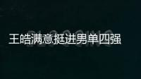 王皓滿意挺進男單四強 稱莊智淵速度快攻擊性強
