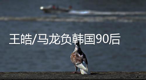 王皓/馬龍負韓國90后 金珉錫：這場勝利堪比冠軍