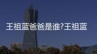王祖藍爸爸是誰?王祖藍的爸爸背景資料
