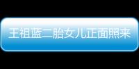 王祖藍二胎女兒正面照來了，眼睛鼻子更像媽媽李亞男