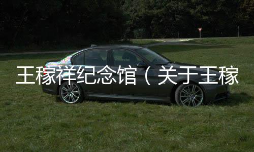 王稼祥紀念館（關于王稼祥紀念館的基本情況說明介紹）