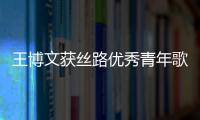 王博文獲絲路優秀青年歌手 祝福高考學子：會遇見更好的自己