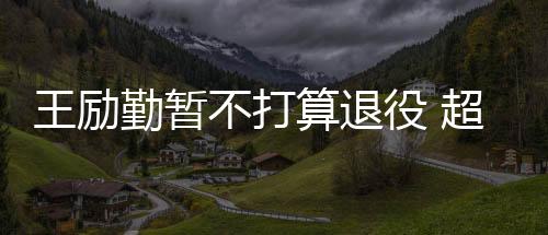 王勵勤暫不打算退役 超自信稱球技雷到奧運冠軍