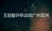 王勵勤許昕出戰廣州亞洲杯 劉詩雯武楊捍衛女單榮譽