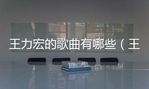 王力宏的歌曲有哪些（王力宏的歌曲）