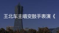 王北車主唱變鼓手表演《自己》，獲謝霆鋒王俊凱贊賞
