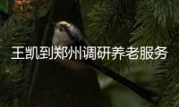 王凱到鄭州調研養老服務工作