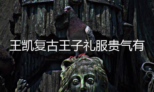 王凱復古王子禮服貴氣有型 然而卻混搭運動褲畫風謎