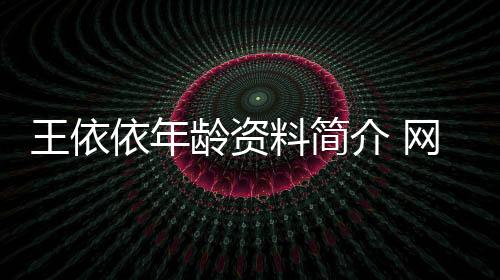 王依依年齡資料簡介 網(wǎng)紅直播號ID哪里人怎么火的