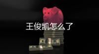 王俊凱怎么了
