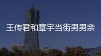 王傳君和章宇當(dāng)街男男親嘴 被調(diào)侃“戀情曝光”