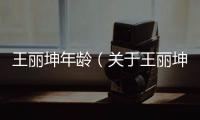 王麗坤年齡（關(guān)于王麗坤年齡的基本情況說(shuō)明介紹）