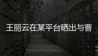 王麗云在某平臺曬出與曹穎合照
