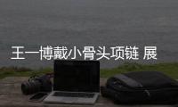 王一博戴小骨頭項(xiàng)鏈 展現(xiàn)完美鎖骨與腹肌魅力