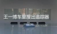 王一博車里搜出追蹤器 公司聲明氣瘋粉絲