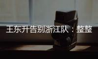 王東升告別浙江隊：整整二十年一步步走來，完成了兒時的夢想