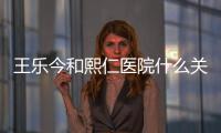 王樂今和熙仁醫院什么關系?坐診北京熙仁眼科,做后鞏膜加固好
