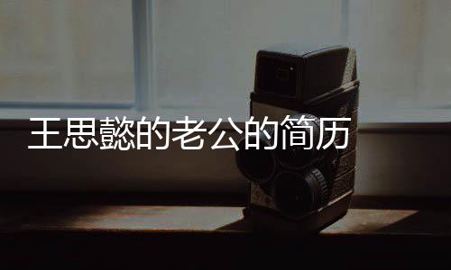 王思懿的老公的簡歷   王思懿很怕這段甜蜜的感情見光死