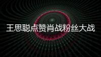 王思聰點贊肖戰粉絲大戰AO3相關內容 哈文也圍觀轉發
