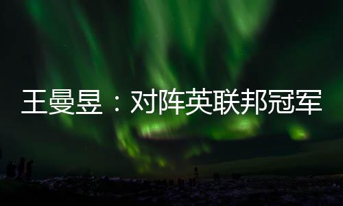 王曼昱：對陣英聯(lián)邦冠軍緊張 自己完成的還不錯