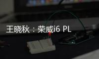 王曉秋：榮威i6 PLUS是“面包” B級車是理想