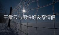 王棠云與男性好友穿情侶裝 余文樂：這么明目張膽