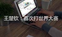 王楚欽：首次打世界大賽男單發(fā)揮還好 賽前很忐忑！