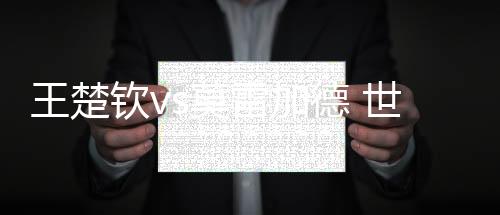 王楚欽vs莫雷加德 世乒賽男單半決賽對決