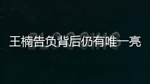 王楠告負背后仍有唯一亮點 屢遭逆轉(zhuǎn)究竟是為何？