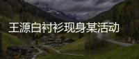 王源白襯衫現身某活動 自曝新專輯籌備中