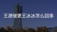 王源催更王冰冰怎么回事？這是什么夢(mèng)幻聯(lián)動(dòng)