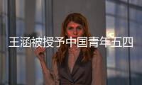 王涵被授予中國青年五四獎章！發文自勉：不忘初心！