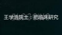 王學浩院士：把臨床研究和基礎研究結合好—新聞—科學網