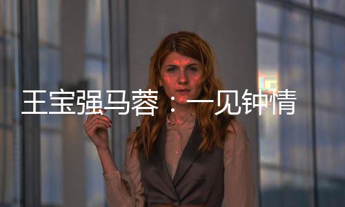 王寶強馬蓉：一見鐘情 戛納長吻驚呆媒體