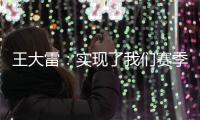 王大雷：實(shí)現(xiàn)了我們賽季初的目標(biāo) 冠軍送給郝指導(dǎo)