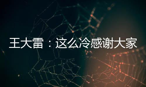 王大雷：這么冷感謝大家來(lái)現(xiàn)場(chǎng)，也感謝長(zhǎng)春為我們的亞冠調(diào)整賽程