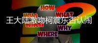 王大陸激吻柯震東否認鬧翻：事實勝于雄辯【娛樂新聞】風尚中國網