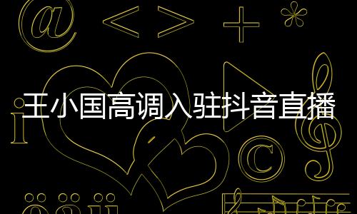 王小國高調入駐抖音直播人氣怎么樣