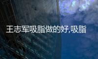 王志軍吸脂做的好,吸脂實例反饋量大無凹凸,附王志軍坐診醫院