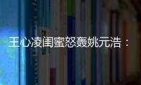 王心凌閨蜜怒轟姚元浩：連對不起都沒有