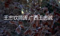 王忠欽簡歷:廣西王忠誠