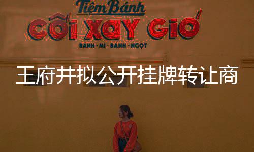 王府井?dāng)M公開掛牌轉(zhuǎn)讓商業(yè)物業(yè)公司100%股權(quán)