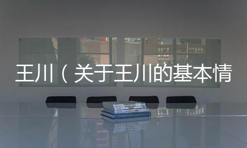 王川（關于王川的基本情況說明介紹）