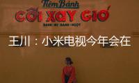 王川：小米電視今年會在HDR技術上下功夫